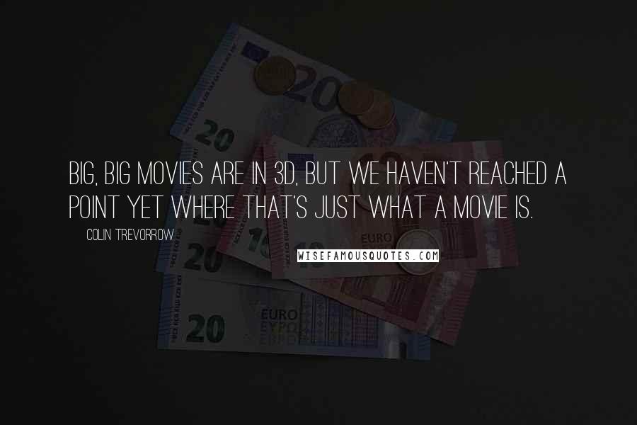 Colin Trevorrow quotes: Big, big movies are in 3D, but we haven't reached a point yet where that's just what a movie is.