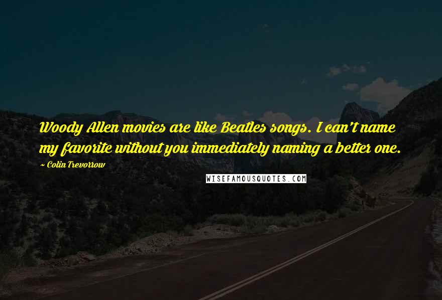 Colin Trevorrow quotes: Woody Allen movies are like Beatles songs. I can't name my favorite without you immediately naming a better one.