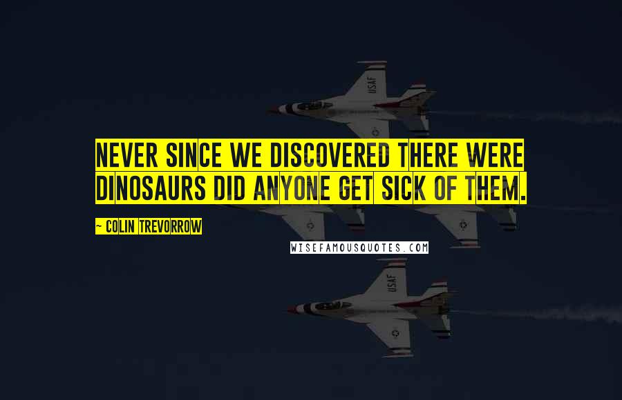 Colin Trevorrow quotes: Never since we discovered there were dinosaurs did anyone get sick of them.