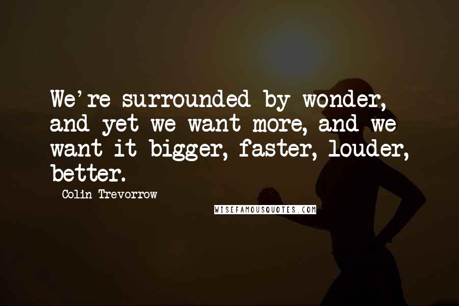 Colin Trevorrow quotes: We're surrounded by wonder, and yet we want more, and we want it bigger, faster, louder, better.