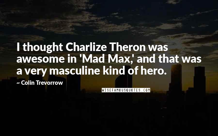 Colin Trevorrow quotes: I thought Charlize Theron was awesome in 'Mad Max,' and that was a very masculine kind of hero.