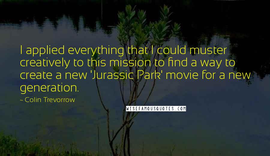 Colin Trevorrow quotes: I applied everything that I could muster creatively to this mission to find a way to create a new 'Jurassic Park' movie for a new generation.