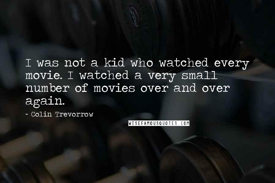 Colin Trevorrow quotes: I was not a kid who watched every movie. I watched a very small number of movies over and over again.