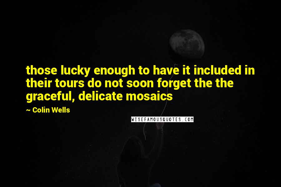 Colin Wells quotes: those lucky enough to have it included in their tours do not soon forget the the graceful, delicate mosaics