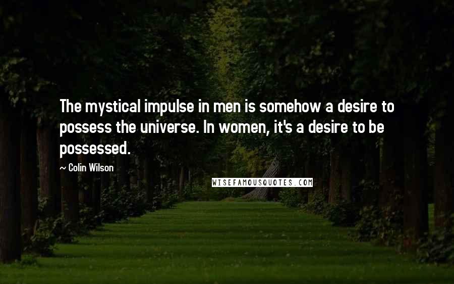 Colin Wilson quotes: The mystical impulse in men is somehow a desire to possess the universe. In women, it's a desire to be possessed.