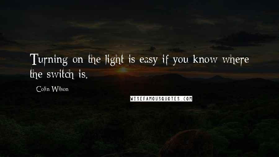 Colin Wilson quotes: Turning on the light is easy if you know where the switch is.