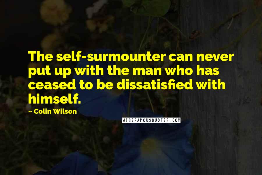 Colin Wilson quotes: The self-surmounter can never put up with the man who has ceased to be dissatisfied with himself.