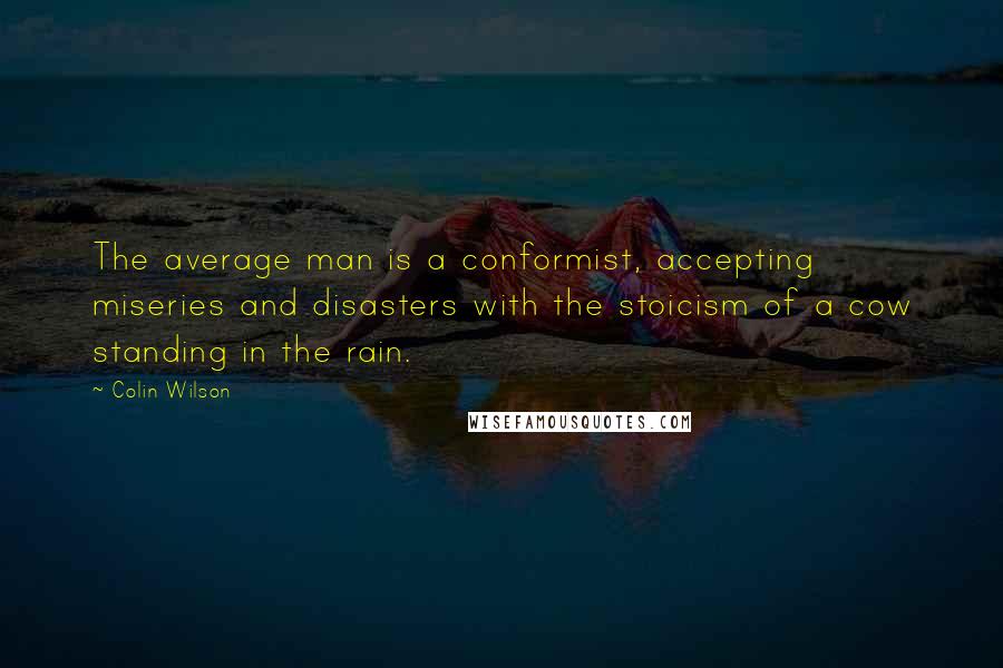 Colin Wilson quotes: The average man is a conformist, accepting miseries and disasters with the stoicism of a cow standing in the rain.