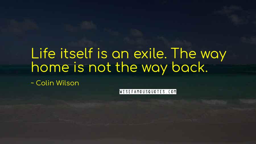 Colin Wilson quotes: Life itself is an exile. The way home is not the way back.