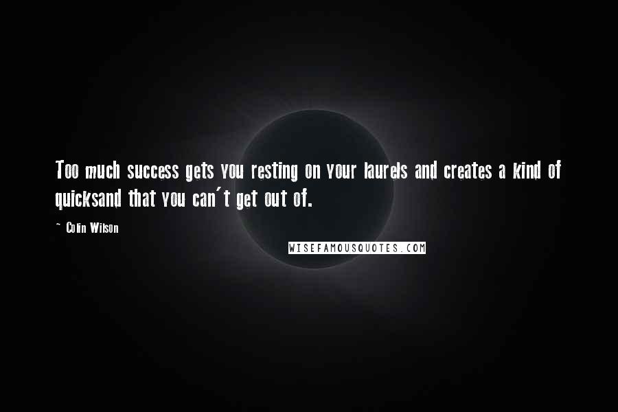 Colin Wilson quotes: Too much success gets you resting on your laurels and creates a kind of quicksand that you can't get out of.