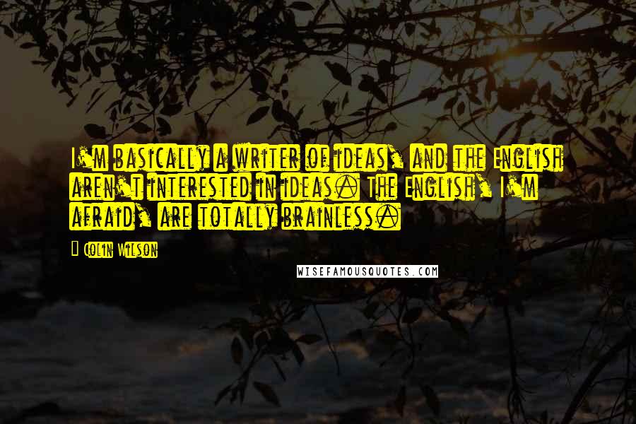 Colin Wilson quotes: I'm basically a writer of ideas, and the English aren't interested in ideas. The English, I'm afraid, are totally brainless.