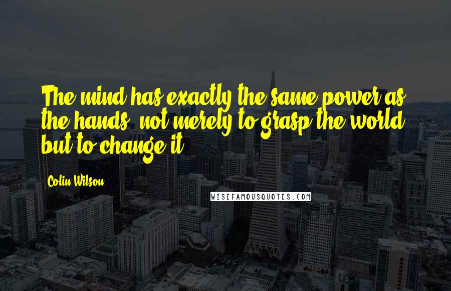 Colin Wilson quotes: The mind has exactly the same power as the hands; not merely to grasp the world, but to change it.