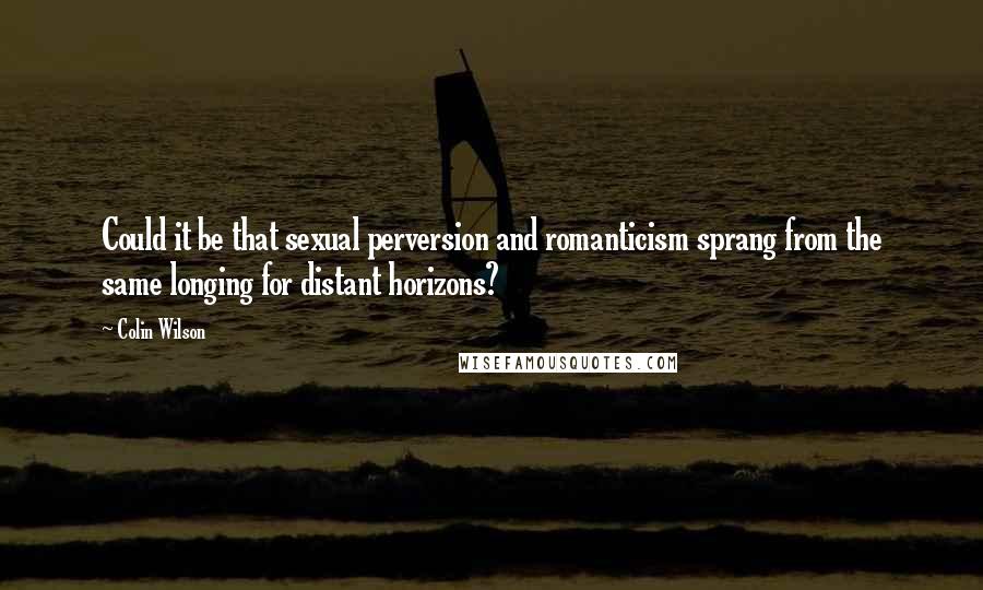 Colin Wilson quotes: Could it be that sexual perversion and romanticism sprang from the same longing for distant horizons?