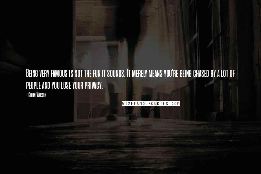 Colin Wilson quotes: Being very famous is not the fun it sounds. It merely means you're being chased by a lot of people and you lose your privacy.