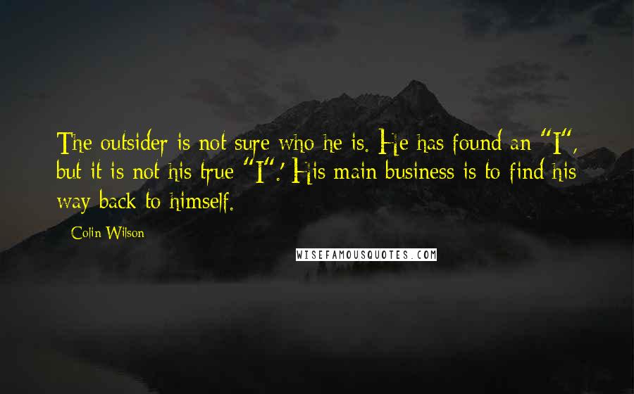 Colin Wilson quotes: The outsider is not sure who he is. He has found an "I", but it is not his true "I".' His main business is to find his way back to