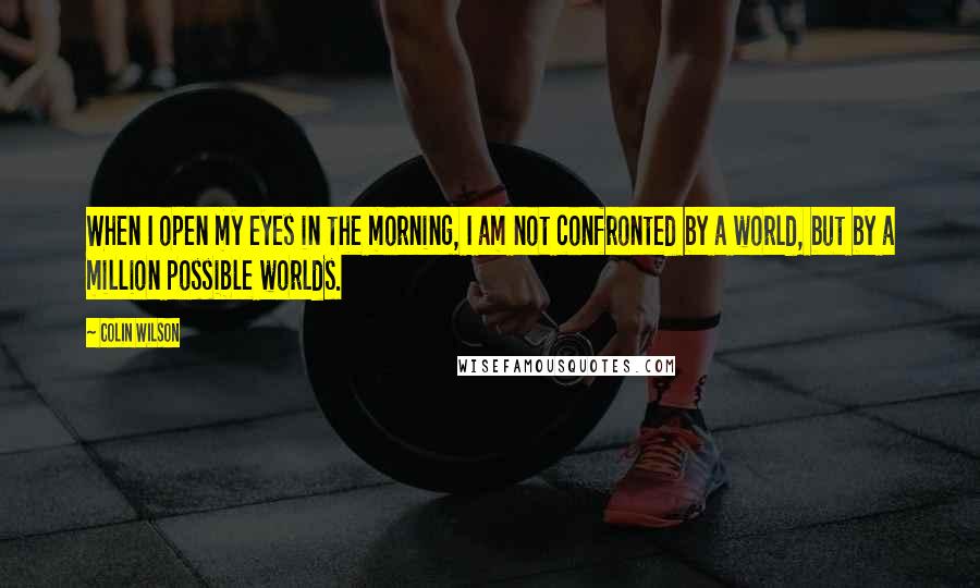 Colin Wilson quotes: When I open my eyes in the morning, I am not confronted by a world, but by a million possible worlds.