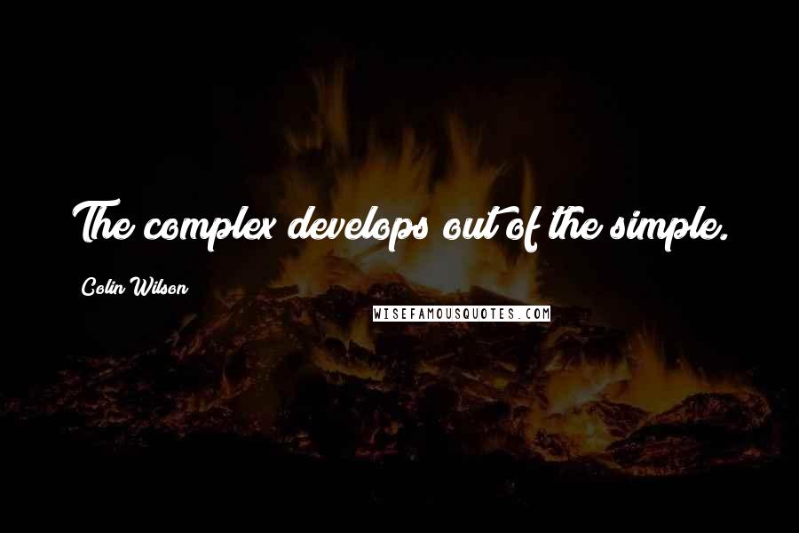 Colin Wilson quotes: The complex develops out of the simple.