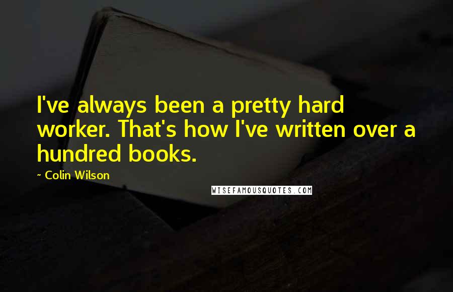 Colin Wilson quotes: I've always been a pretty hard worker. That's how I've written over a hundred books.