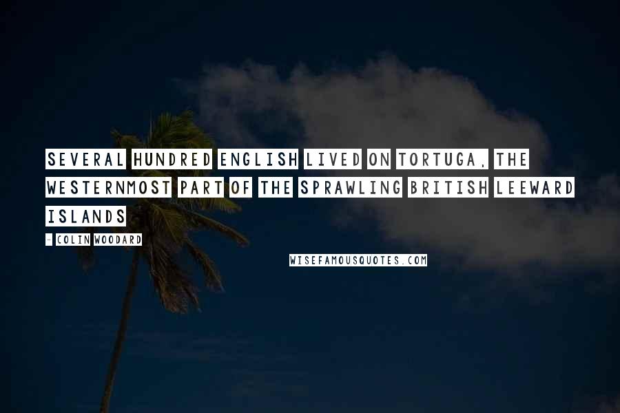 Colin Woodard quotes: several hundred English lived on Tortuga, the westernmost part of the sprawling British Leeward Islands