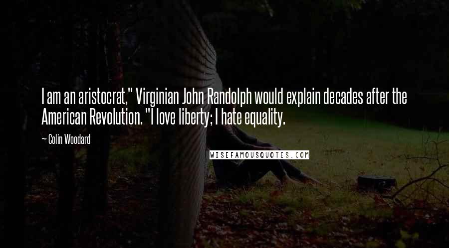 Colin Woodard quotes: I am an aristocrat," Virginian John Randolph would explain decades after the American Revolution. "I love liberty; I hate equality.