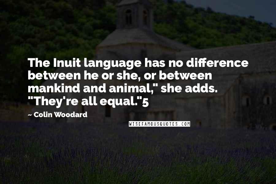 Colin Woodard quotes: The Inuit language has no difference between he or she, or between mankind and animal," she adds. "They're all equal."5 Colin Woodard quotes: The Inuit language has no difference between he or she, or between mankind and animal," she adds. "They're all equal."5