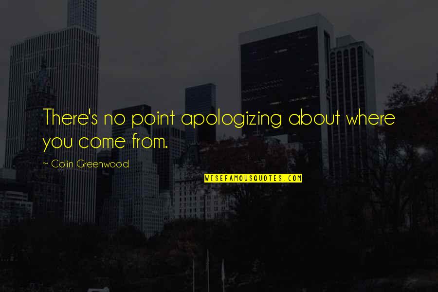 Colin's Quotes By Colin Greenwood: There's no point apologizing about where you come