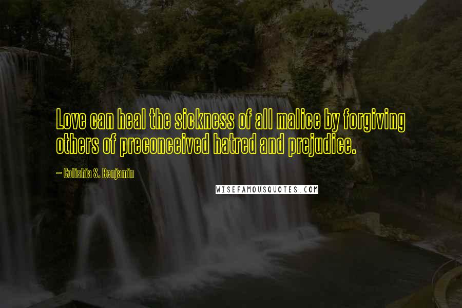 Colishia S. Benjamin quotes: Love can heal the sickness of all malice by forgiving others of preconceived hatred and prejudice.