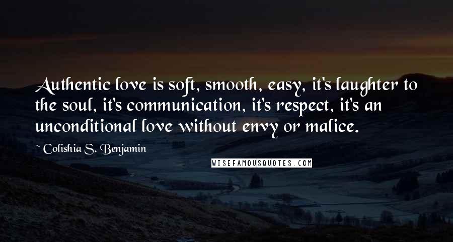 Colishia S. Benjamin quotes: Authentic love is soft, smooth, easy, it's laughter to the soul, it's communication, it's respect, it's an unconditional love without envy or malice.