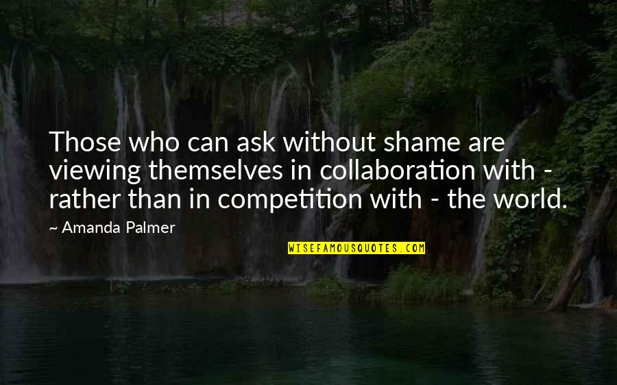 Collaboration And Competition Quotes By Amanda Palmer: Those who can ask without shame are viewing