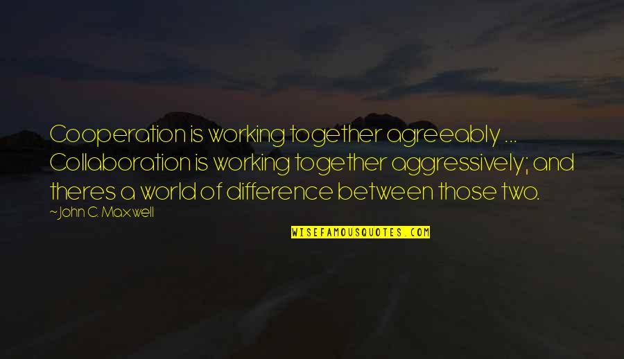 Collaboration And Cooperation Quotes By John C. Maxwell: Cooperation is working together agreeably ... Collaboration is