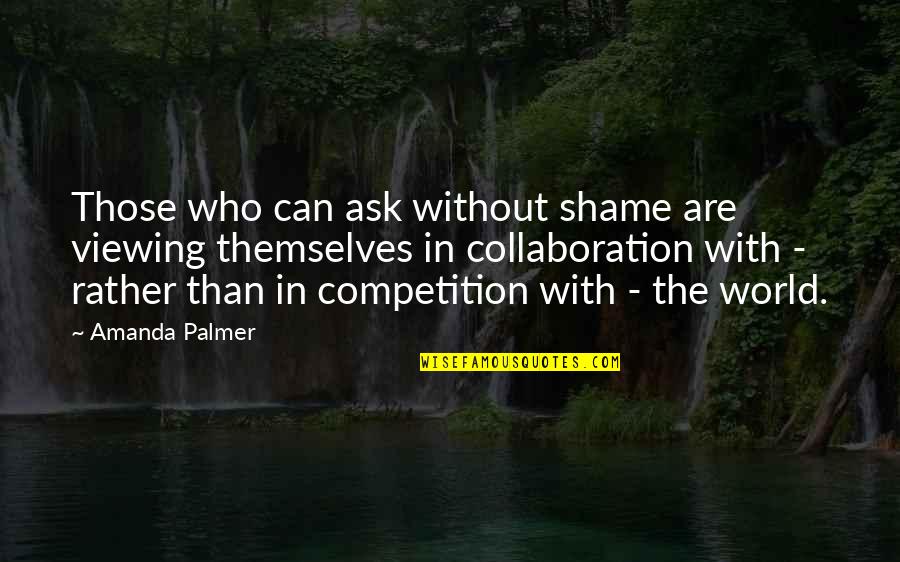 Collaboration Over Competition Quotes By Amanda Palmer: Those who can ask without shame are viewing