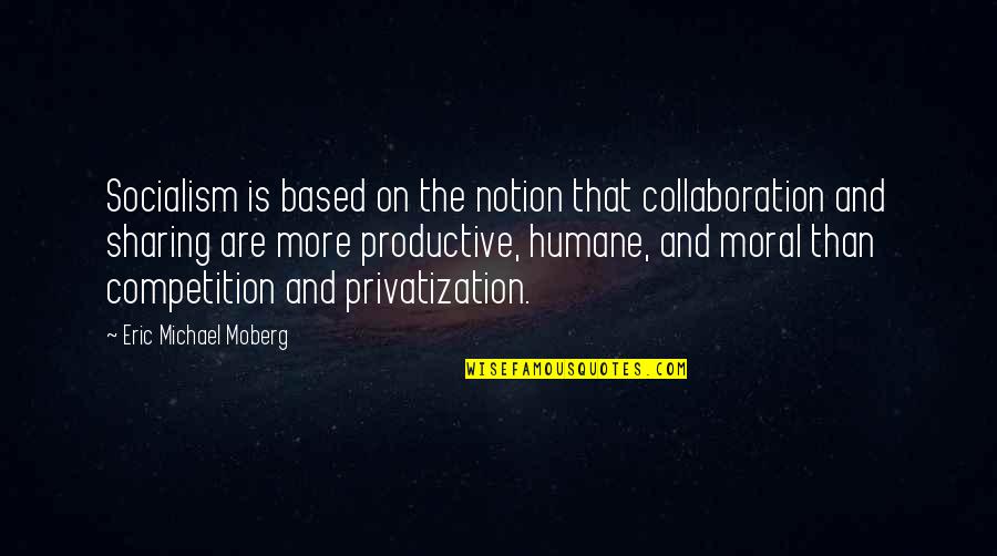 Collaboration Over Competition Quotes By Eric Michael Moberg: Socialism is based on the notion that collaboration