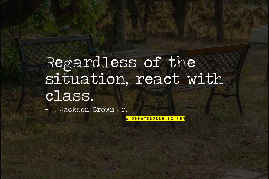 Collapsist Quotes By H. Jackson Brown Jr.: Regardless of the situation, react with class.