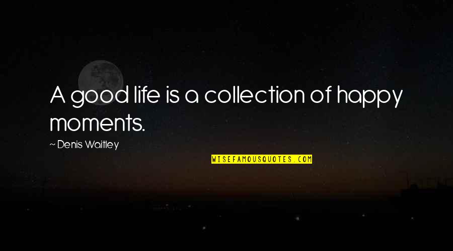 Collection Of Moments Quotes By Denis Waitley: A good life is a collection of happy