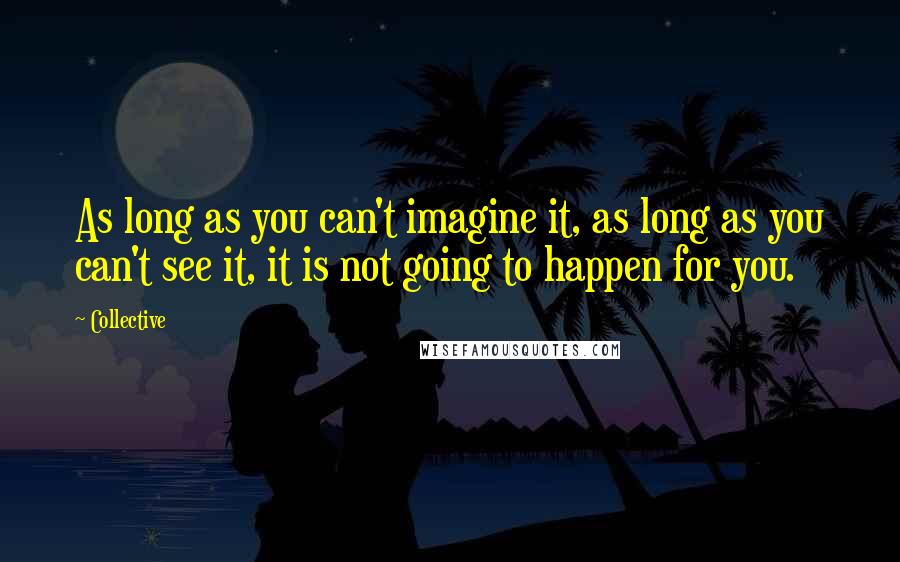 Collective quotes: As long as you can't imagine it, as long as you can't see it, it is not going to happen for you.
