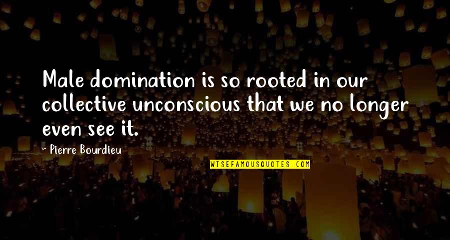 Collective Unconscious Quotes By Pierre Bourdieu: Male domination is so rooted in our collective Collective Unconscious Quotes By Pierre Bourdieu: Male domination is so rooted in our collective