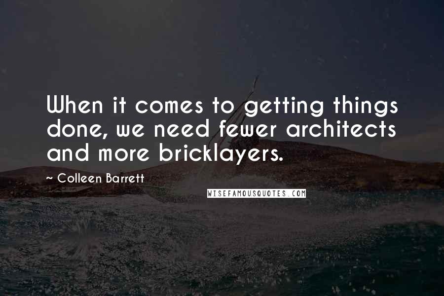 Colleen Barrett quotes: When it comes to getting things done, we need fewer architects and more bricklayers.