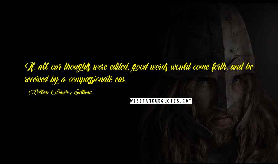 Colleen Baxter Sullivan quotes: If, all our thoughts were edited, good words would come forth, and be received by a compassionate ear.