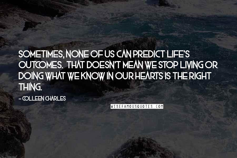 Colleen Charles quotes: Sometimes, none of us can predict life's outcomes. That doesn't mean we stop living or doing what we know in our hearts is the right thing.
