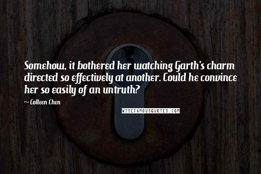 Colleen Chen quotes: Somehow, it bothered her watching Garth's charm directed so effectively at another. Could he convince her so easily of an untruth? Colleen Chen quotes: Somehow, it bothered her watching Garth's charm directed so effectively at another. Could he convince her so easily of an untruth?