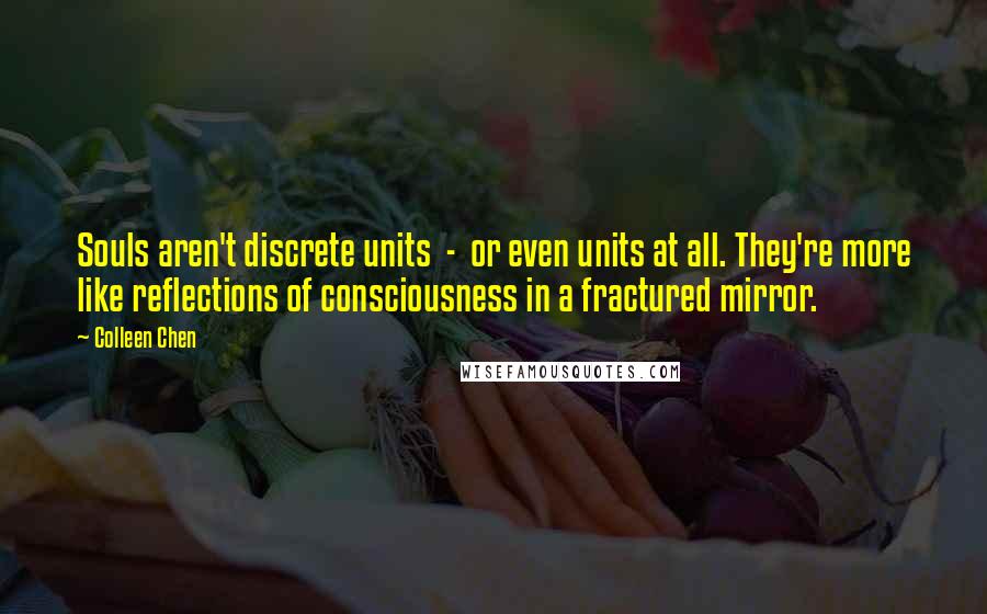 Colleen Chen quotes: Souls aren't discrete units - or even units at all. They're more like reflections of consciousness in a fractured mirror.