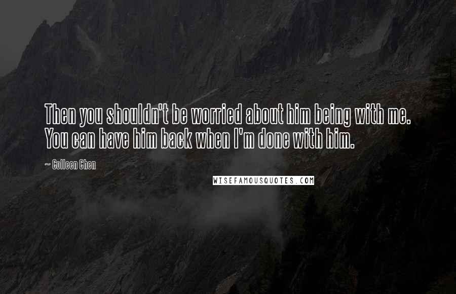 Colleen Chen quotes: Then you shouldn't be worried about him being with me. You can have him back when I'm done with him.