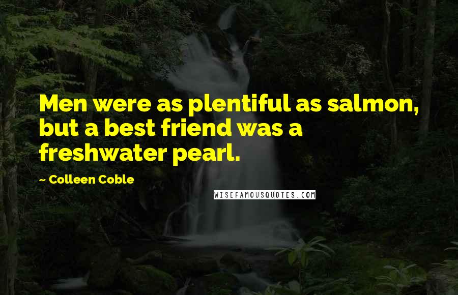 Colleen Coble quotes: Men were as plentiful as salmon, but a best friend was a freshwater pearl.