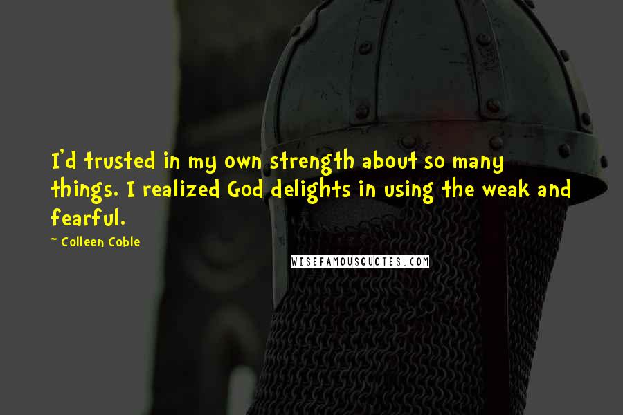 Colleen Coble quotes: I'd trusted in my own strength about so many things. I realized God delights in using the weak and fearful. Colleen Coble quotes: I'd trusted in my own strength about so many things. I realized God delights in using the weak and fearful.