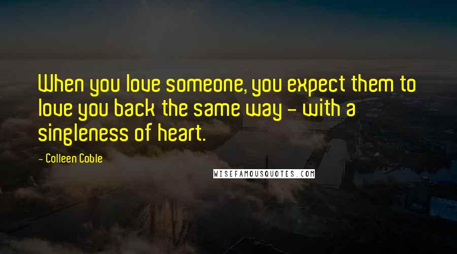 Colleen Coble quotes: When you love someone, you expect them to love you back the same way - with a singleness of heart. Colleen Coble quotes: When you love someone, you expect them to love you back the same way - with a singleness of heart.