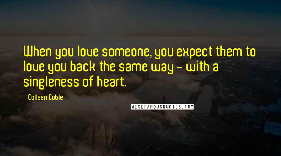 Colleen Coble quotes: When you love someone, you expect them to love you back the same way - with a singleness of heart.