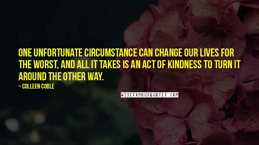Colleen Coble quotes: One unfortunate circumstance can change our lives for the worst, and all it takes is an act of kindness to turn it around the other way.