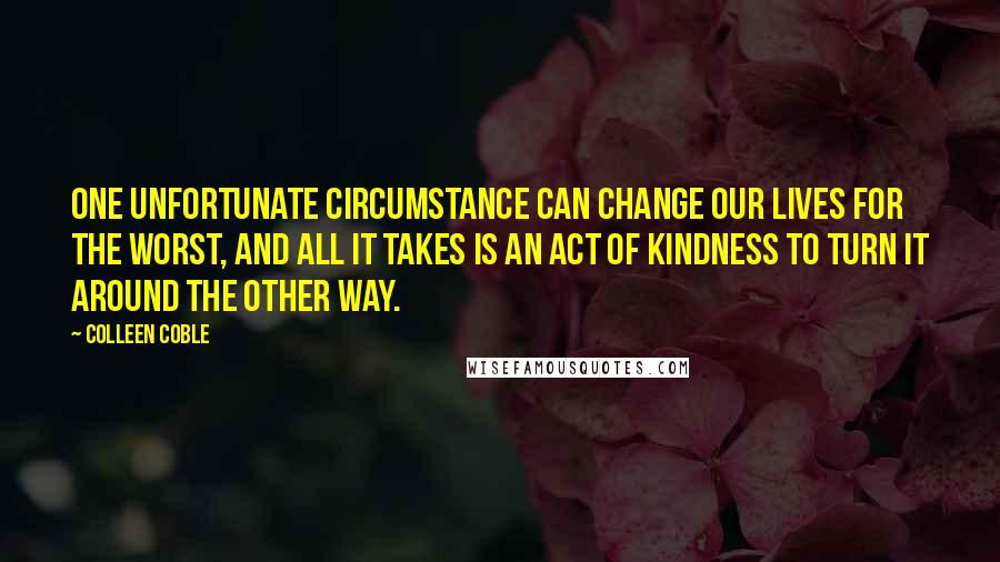 Colleen Coble quotes: One unfortunate circumstance can change our lives for the worst, and all it takes is an act of kindness to turn it around the other way.
