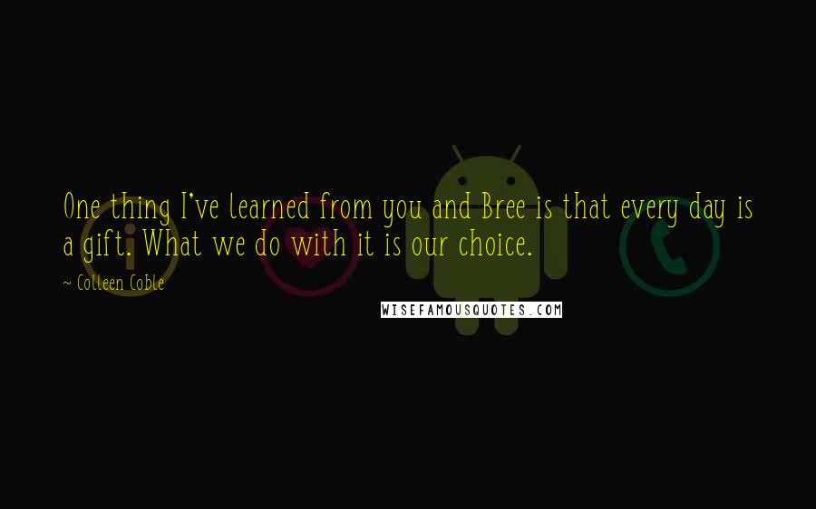 Colleen Coble quotes: One thing I've learned from you and Bree is that every day is a gift. What we do with it is our choice. Colleen Coble quotes: One thing I've learned from you and Bree is that every day is a gift. What we do with it is our choice.