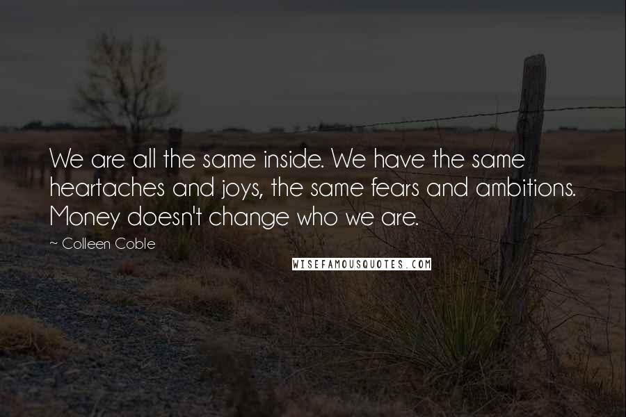 Colleen Coble quotes: We are all the same inside. We have the same heartaches and joys, the same fears and ambitions. Money doesn't change who we are.